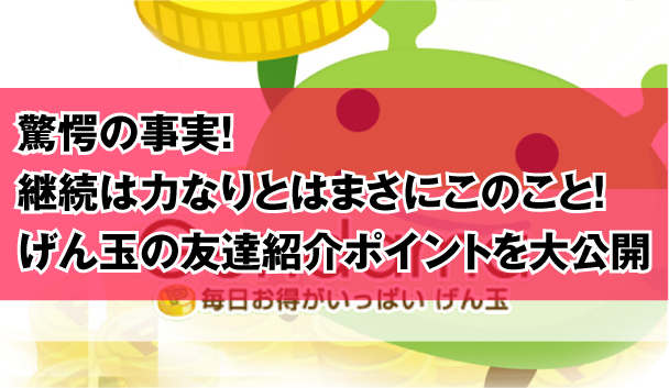 驚愕の事実 継続は力なりとはまさにこのこと げん玉の友達紹介ポイントを大公開 Smile Travel